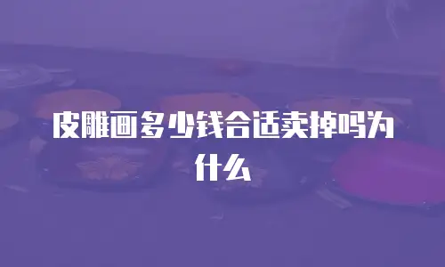 皮雕画多少钱合适卖掉吗为什么