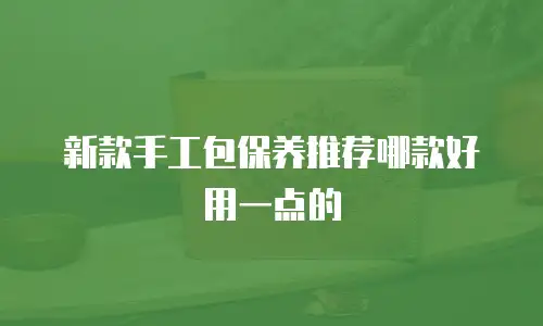 新款手工包保养推荐哪款好用一点的