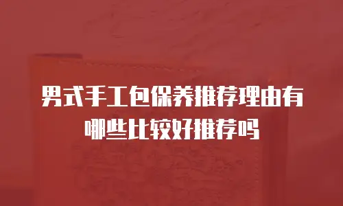 男式手工包保养推荐理由有哪些比较好推荐吗