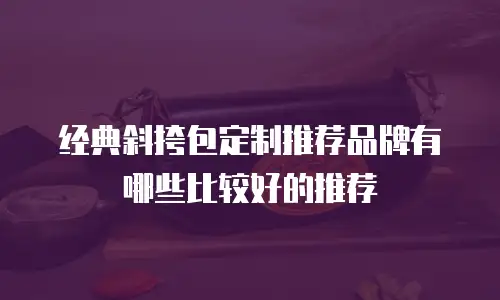 经典斜挎包定制推荐品牌有哪些比较好的推荐