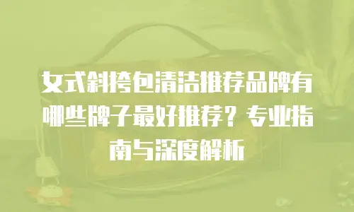 女式斜挎包清洁推荐品牌有哪些牌子最好推荐？专业指南与深度解析