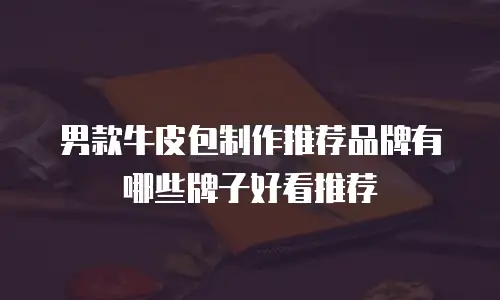 男款牛皮包制作推荐品牌有哪些牌子好看推荐