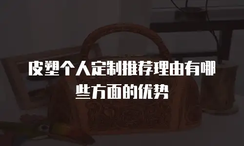 皮塑个人定制推荐理由有哪些方面的优势