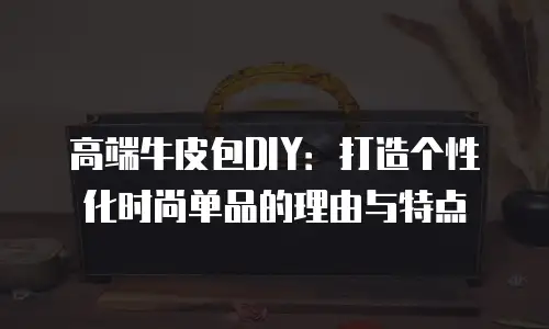 高端牛皮包DIY：打造个性化时尚单品的理由与特点
