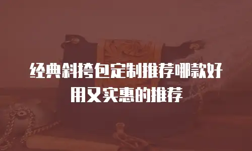 经典斜挎包定制推荐哪款好用又实惠的推荐