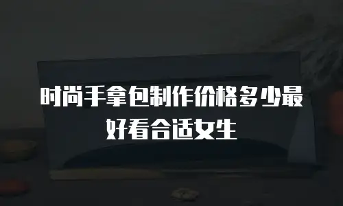 时尚手拿包制作价格多少最好看合适女生