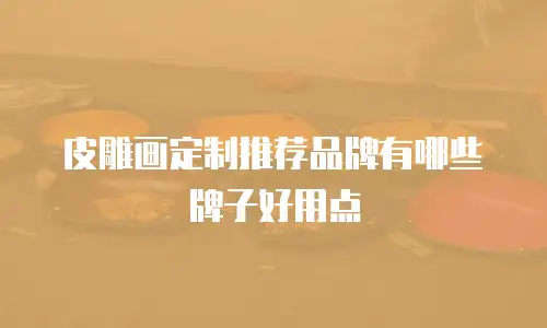 皮雕画定制推荐品牌有哪些牌子好用点