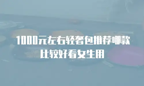 1000元左右轻奢包推荐哪款比较好看女生用