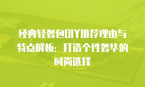 经典轻奢包DIY推荐理由与特点解析：打造个性奢华的时尚选择