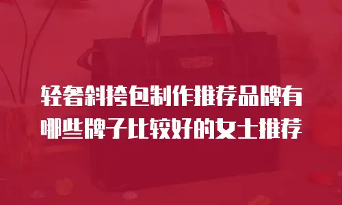 轻奢斜挎包制作推荐品牌有哪些牌子比较好的女士推荐