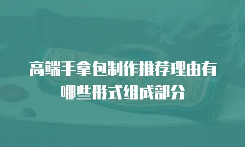 高端手拿包制作推荐理由有哪些形式组成部分