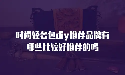 时尚轻奢包diy推荐品牌有哪些比较好推荐的吗
