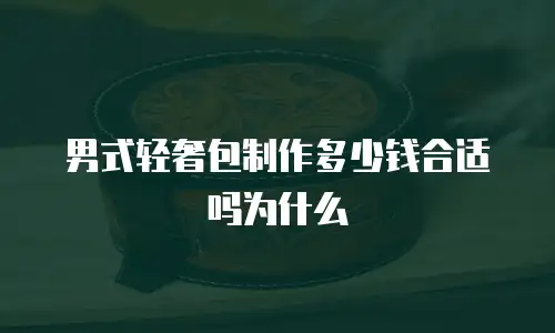 男式轻奢包制作多少钱合适吗为什么