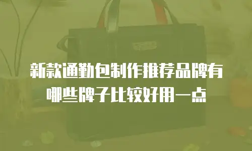 新款通勤包制作推荐品牌有哪些牌子比较好用一点
