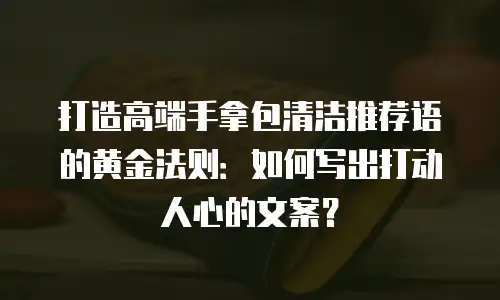 打造高端手拿包清洁推荐语的黄金法则：如何写出打动人心的文案？