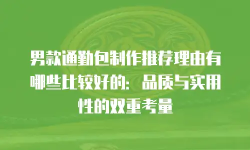男款通勤包制作推荐理由有哪些比较好的：品质与实用性的双重考量