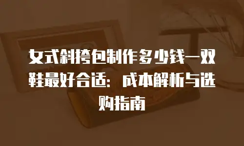 女式斜挎包制作多少钱一双鞋最好合适：成本解析与选购指南