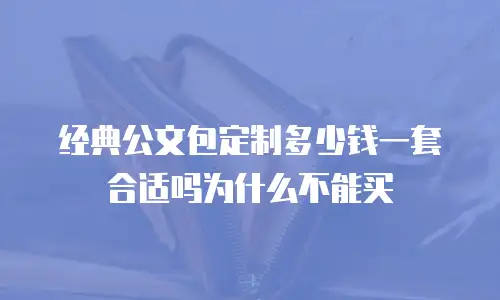 经典公文包定制多少钱一套合适吗为什么不能买