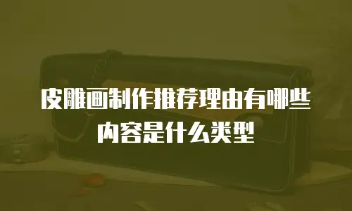 皮雕画制作推荐理由有哪些内容是什么类型