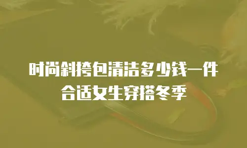 时尚斜挎包清洁多少钱一件合适女生穿搭冬季
