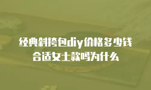 经典斜挎包diy价格多少钱合适女士款吗为什么
