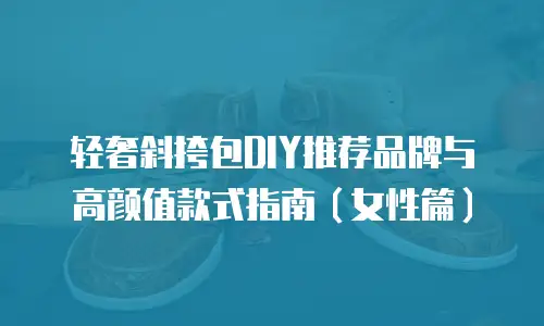 轻奢斜挎包DIY推荐品牌与高颜值款式指南（女性篇）