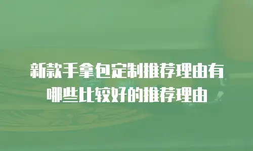 新款手拿包定制推荐理由有哪些比较好的推荐理由