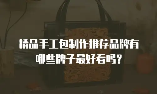 精品手工包制作推荐品牌有哪些牌子最好看吗？