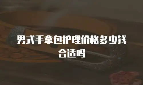 男式手拿包护理价格多少钱合适吗
