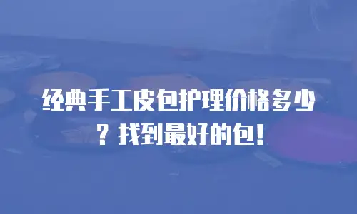 经典手工皮包护理价格多少？找到最好的包！