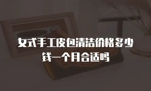 女式手工皮包清洁价格多少钱一个月合适吗