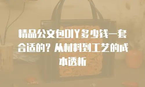 精品公文包DIY多少钱一套合适的？从材料到工艺的成本透析  