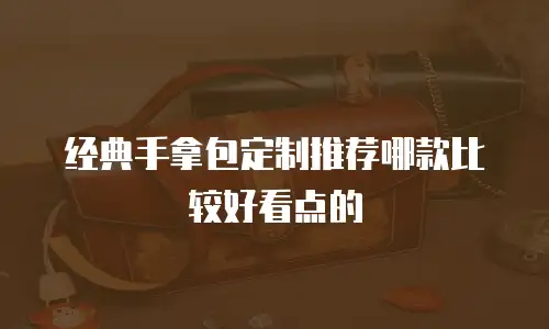 经典手拿包定制推荐哪款比较好看点的
