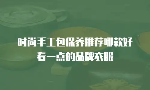 时尚手工包保养推荐哪款好看一点的品牌衣服