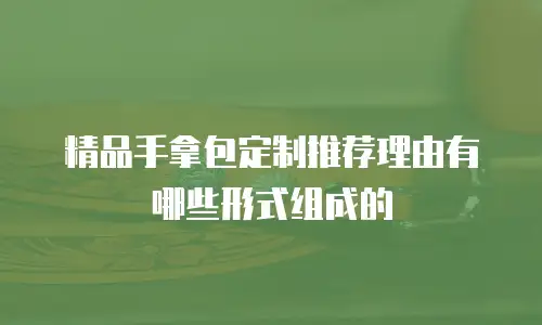 精品手拿包定制推荐理由有哪些形式组成的