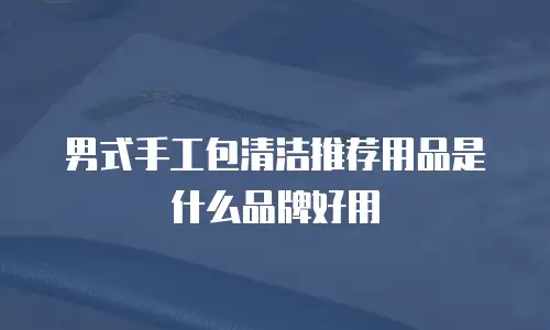 男式手工包清洁推荐用品是什么品牌好用