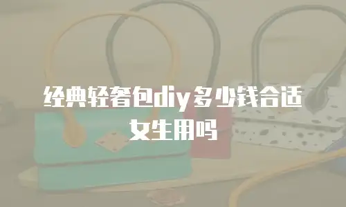 经典轻奢包diy多少钱合适女生用吗