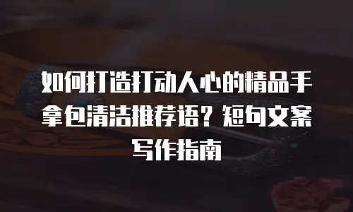 如何打造打动人心的精品手拿包清洁推荐语？短句文案写作指南