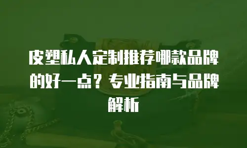 皮塑私人定制推荐哪款品牌的好一点？专业指南与品牌解析