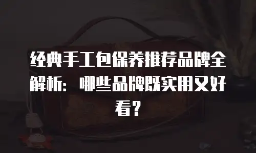 经典手工包保养推荐品牌全解析：哪些品牌既实用又好看？