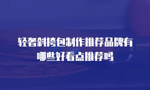 轻奢斜挎包制作推荐品牌有哪些好看点推荐吗