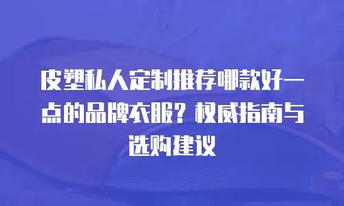 皮塑私人定制推荐哪款好一点的品牌衣服？权威指南与选购建议