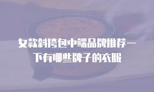女款斜挎包中端品牌推荐一下有哪些牌子的衣服