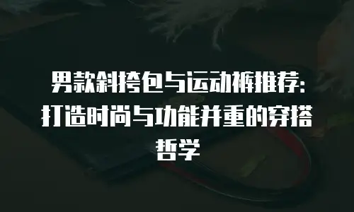男款斜挎包与运动裤推荐：打造时尚与功能并重的穿搭哲学