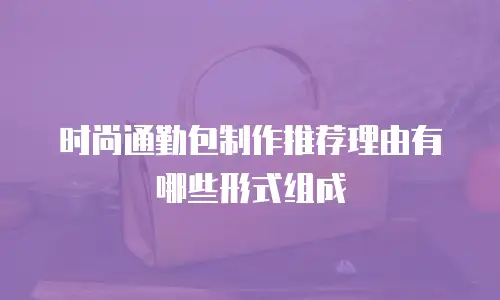 时尚通勤包制作推荐理由有哪些形式组成