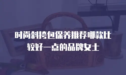 时尚斜挎包保养推荐哪款比较好一点的品牌女士