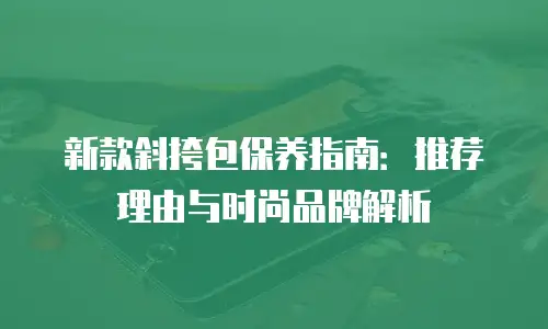 新款斜挎包保养指南：推荐理由与时尚品牌解析