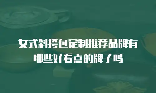女式斜挎包定制推荐品牌有哪些好看点的牌子吗