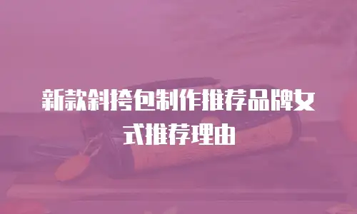 新款斜挎包制作推荐品牌女式推荐理由