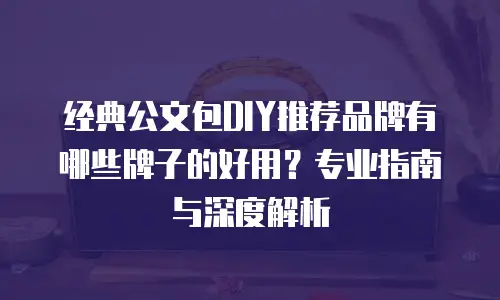 经典公文包DIY推荐品牌有哪些牌子的好用？专业指南与深度解析